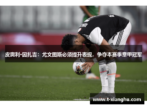皮奥利·因扎吉：尤文图斯必须提升表现，争夺本赛季意甲冠军