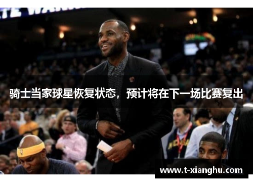 骑士当家球星恢复状态，预计将在下一场比赛复出