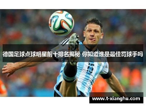 德国足球点球明星前十排名揭秘 你知道谁是最佳罚球手吗