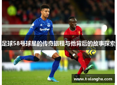 足球58号球星的传奇旅程与他背后的故事探索
