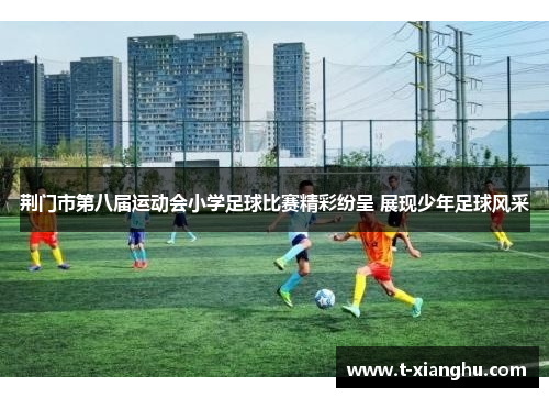 荆门市第八届运动会小学足球比赛精彩纷呈 展现少年足球风采