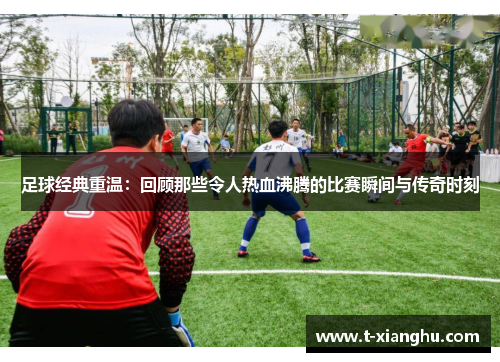 足球经典重温：回顾那些令人热血沸腾的比赛瞬间与传奇时刻